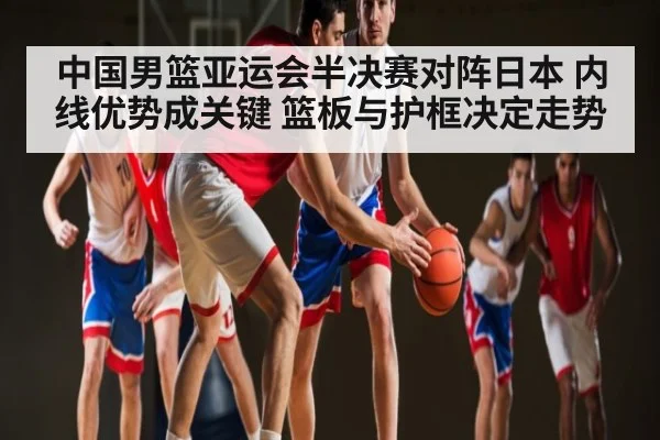 中国男篮亚运会半决赛对阵日本 内线优势成关键 篮板与护框决定走势