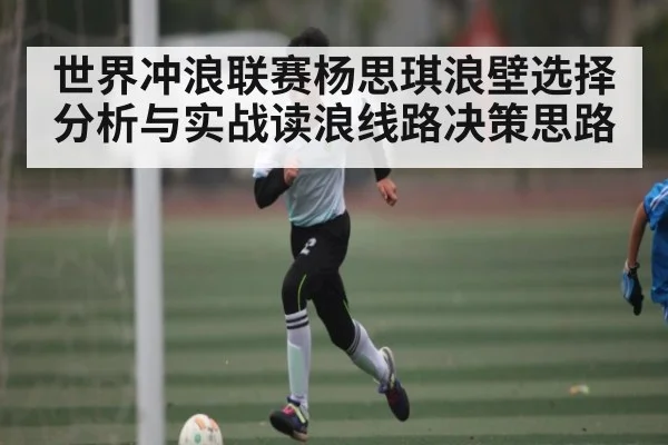 世界冲浪联赛杨思琪浪壁选择分析与实战读浪线路决策思路