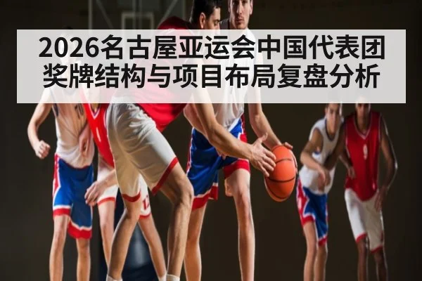 2026名古屋亚运会中国代表团奖牌结构与项目布局复盘分析